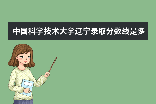 中国科学技术大学辽宁录取分数线是多少 中国科学技术大学辽宁招生人数多少